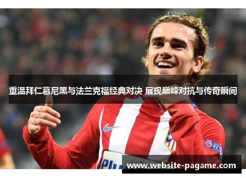 重温拜仁慕尼黑与法兰克福经典对决 展现巅峰对抗与传奇瞬间