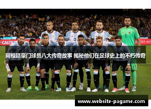 阿根廷豪门球员八大传奇故事 揭秘他们在足球史上的不朽传奇