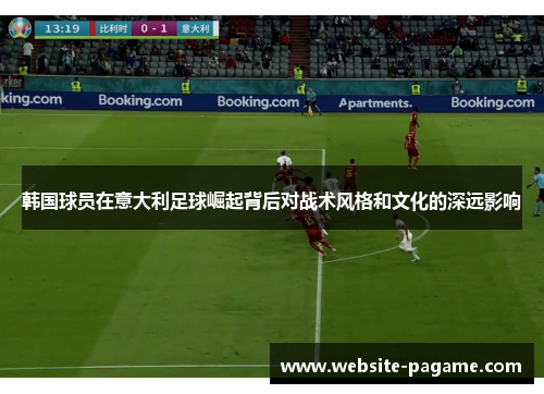 韩国球员在意大利足球崛起背后对战术风格和文化的深远影响