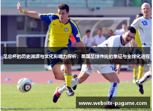 足总杯的历史渊源与文化影响力探析：英国足球传统的象征与全球化进程