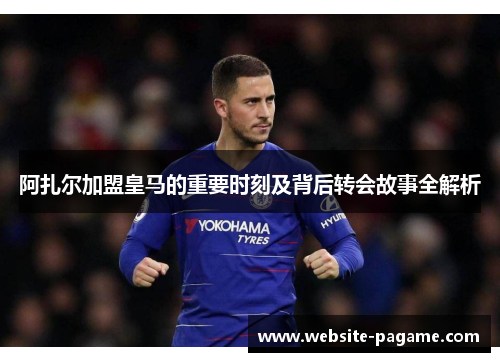 阿扎尔加盟皇马的重要时刻及背后转会故事全解析