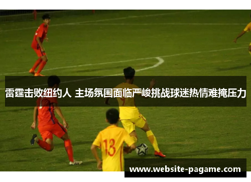 雷霆击败纽约人 主场氛围面临严峻挑战球迷热情难掩压力