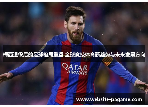 梅西退役后的足球格局重塑 全球竞技体育新趋势与未来发展方向 梅西退役后的足球格局重塑 全球竞技体育新趋势与未来发展方向
