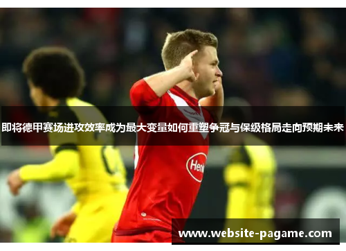 即将德甲赛场进攻效率成为最大变量如何重塑争冠与保级格局走向预期未来 即将德甲赛场进攻效率成为最大变量如何重塑争冠与保级格局走向预期未来