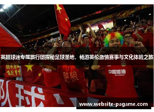 英超球迷专属旅行团探秘足球圣地，畅游英伦激情赛事与文化体验之旅