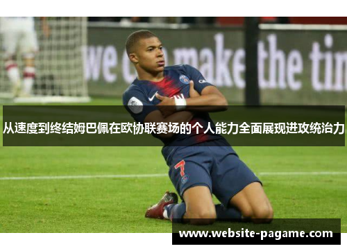 从速度到终结姆巴佩在欧协联赛场的个人能力全面展现进攻统治力