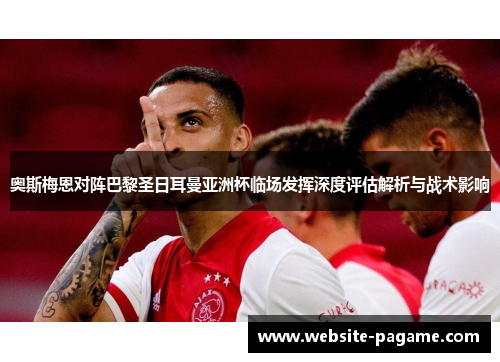 奥斯梅恩对阵巴黎圣日耳曼亚洲杯临场发挥深度评估解析与战术影响
