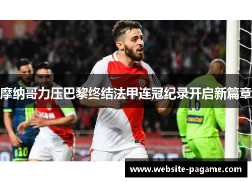 摩纳哥力压巴黎终结法甲连冠纪录开启新篇章