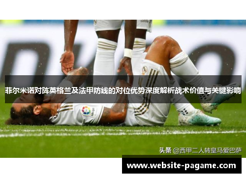 菲尔米诺对阵英格兰及法甲防线的对位优势深度解析战术价值与关键影响