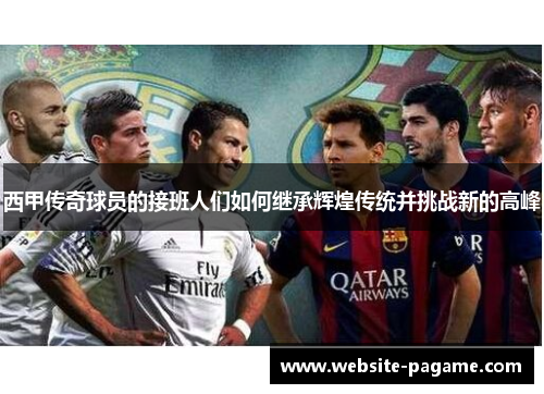 西甲传奇球员的接班人们如何继承辉煌传统并挑战新的高峰