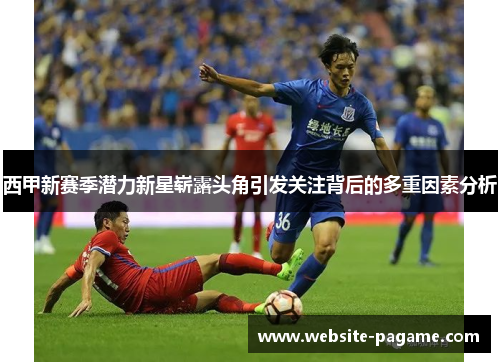 西甲新赛季潜力新星崭露头角引发关注背后的多重因素分析