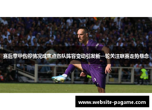 赛后意甲伤停情况成焦点各队阵容变动引发新一轮关注联赛走势悬念