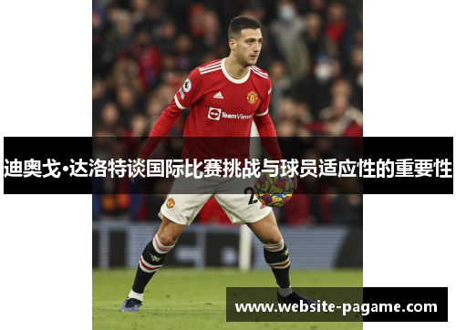 迪奥戈·达洛特谈国际比赛挑战与球员适应性的重要性