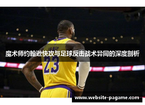 魔术师约翰逊快攻与足球反击战术异同的深度剖析 魔术师约翰逊快攻与足球反击战术异同的深度剖析