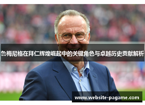 鲁梅尼格在拜仁辉煌崛起中的关键角色与卓越历史贡献解析 鲁梅尼格在拜仁辉煌崛起中的关键角色与卓越历史贡献解析