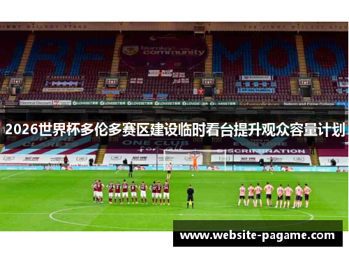 2026世界杯多伦多赛区建设临时看台提升观众容量计划 2026世界杯多伦多赛区建设临时看台提升观众容量计划
