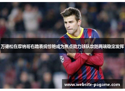 万德松在摩纳哥右路表现惊艳成为焦点助力球队攻防两端稳定发挥