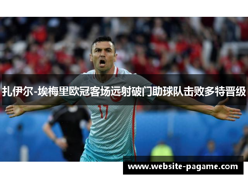 扎伊尔-埃梅里欧冠客场远射破门助球队击败多特晋级 扎伊尔-埃梅里欧冠客场远射破门助球队击败多特晋级
