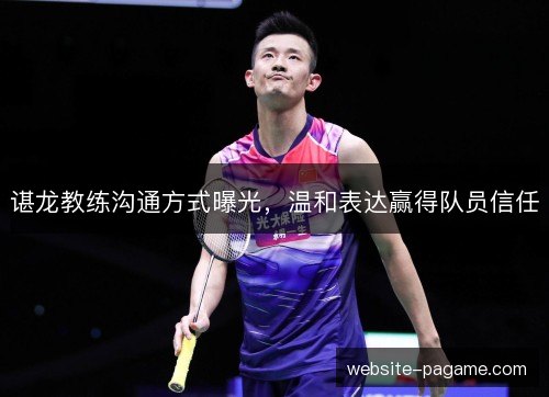 谌龙教练沟通方式曝光,温和表达赢得队员信任 谌龙教练沟通方式曝光,温和表达赢得队员信任