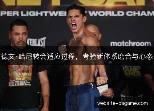 德文·哈尼转会适应过程,考验新体系磨合与心态 德文·哈尼转会适应过程,考验新体系磨合与心态