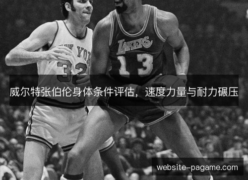 威尔特张伯伦身体条件评估，速度力量与耐力碾压
