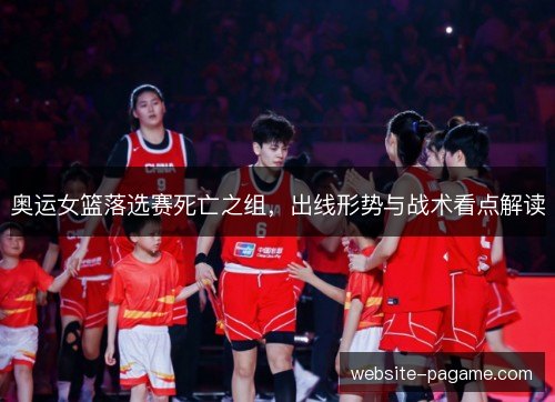 奥运女篮落选赛死亡之组，出线形势与战术看点解读